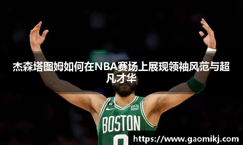 杰森塔图姆如何在NBA赛场上展现领袖风范与超凡才华