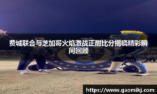 费城联合与芝加哥火焰激战正酣比分揭晓精彩瞬间回顾